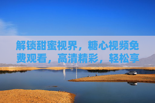 解锁甜蜜视界，糖心视频免费观看，高清精彩，轻松享受