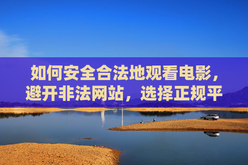 如何安全合法地观看电影,避开非法网站,选择正规平台
