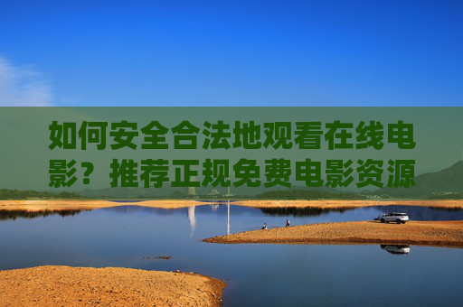如何安全合法地观看在线电影?推荐正规免费电影资源平台