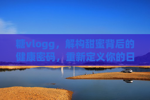 糖vlogg，解构甜蜜背后的健康密码，重新定义你的日常饮食