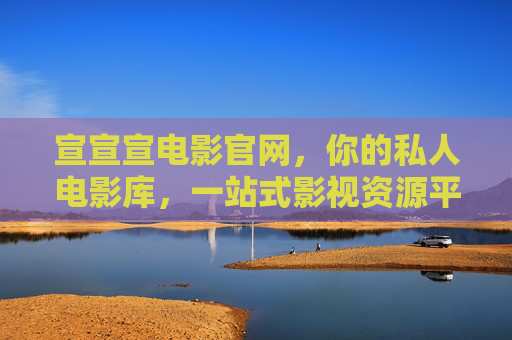 宣宣宣电影官网，你的私人电影库，一站式影视资源平台