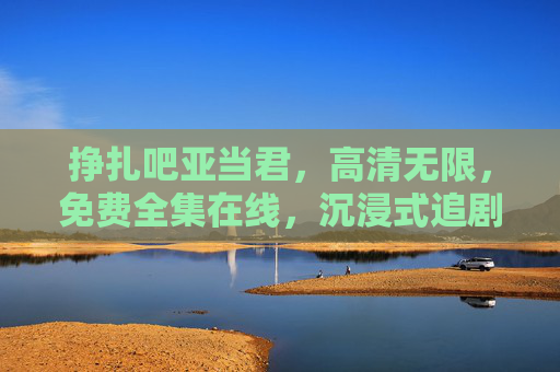 挣扎吧亚当君，高清无限，免费全集在线，沉浸式追剧，见证角色从挣扎到蜕变