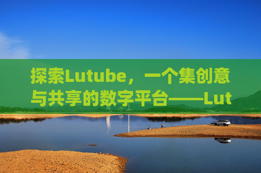 探索Lutube，一个集创意与共享的数字平台——Lutube. All rights reserved.