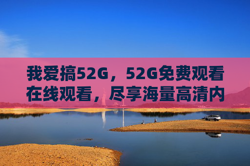 我爱搞52G，52G免费观看在线观看，尽享海量高清内容乐趣