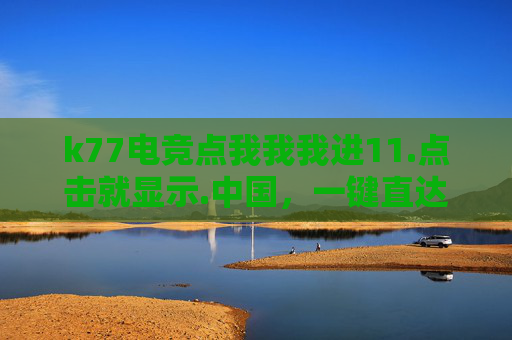 k77电竞点我我我进11.点击就显示.中国，一键直达，尽享中国电竞精彩