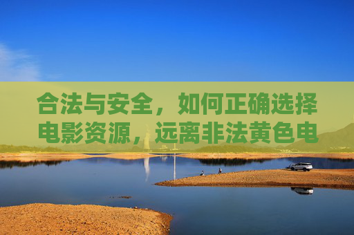 合法与安全，如何正确选择电影资源，远离非法黄色电影的陷阱？