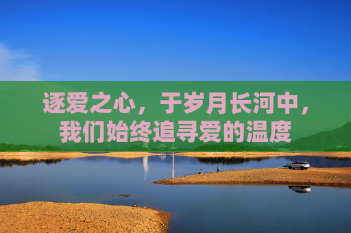 逐爱之心,于岁月长河中,我们始终追寻爱的温度