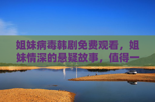 姐妹病毒韩剧免费观看，姐妹情深的悬疑故事，值得一看！