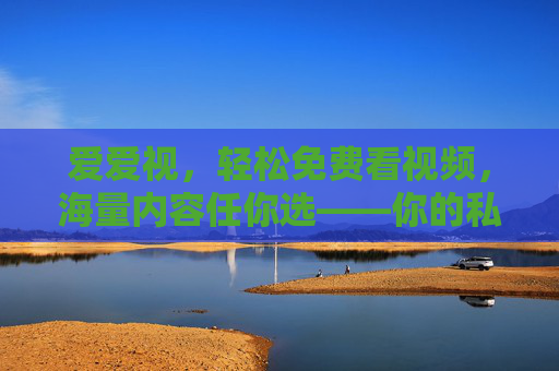 爱爱视，轻松免费看视频，海量内容任你选——你的私人视频宝库