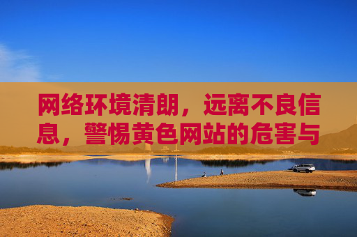 网络环境清朗，远离不良信息，警惕黄色网站的危害与法律风险