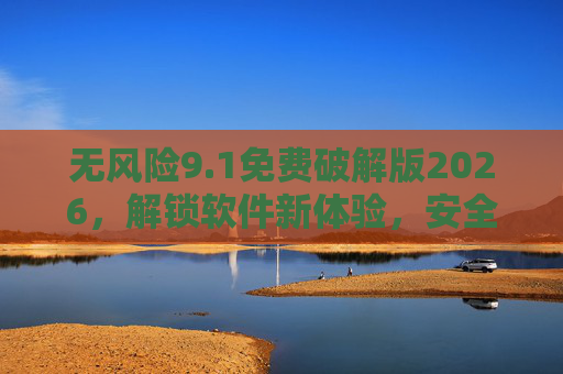 无风险9.1免费破解版2026，解锁软件新体验，安全高效全攻略