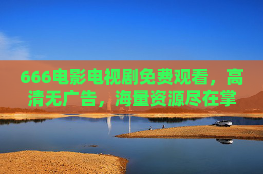 666电影电视剧免费观看，高清无广告，海量资源尽在掌握