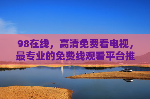 98在线，高清免费看电视，最专业的免费线观看平台推荐