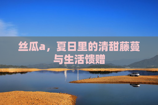 丝瓜a，夏日里的清甜藤蔓与生活馈赠