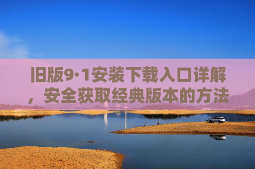 旧版9·1安装下载入口详解，安全获取经典版本的方法指南