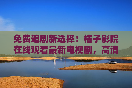 免费追剧新选择！桔子影院在线观看最新电视剧，高清资源尽在掌握，告别广告烦恼