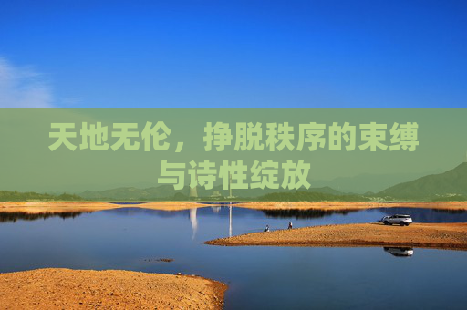 天地无伦，挣脱秩序的束缚与诗性绽放