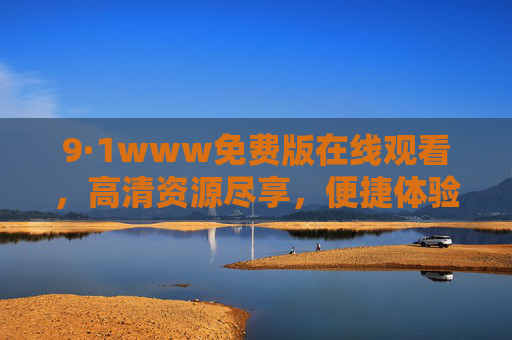 9·1www免费版在线观看，高清资源尽享，便捷体验指南