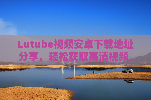 Lutube视频安卓下载地址分享，轻松获取高清视频，玩转安卓设备！