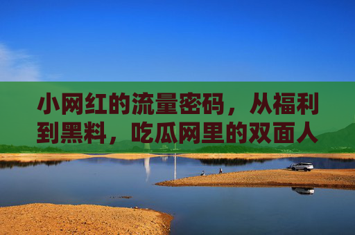 小网红的流量密码，从福利到黑料，吃瓜网里的双面人生