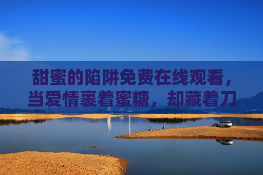 甜蜜的陷阱免费在线观看，当爱情裹着蜜糖，却藏着刀尖的锋芒