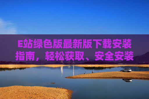 E站绿色版最新版下载安装指南，轻松获取、安全安装，高效工具新体验
