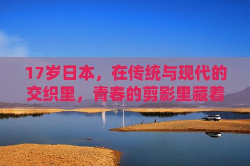 17岁日本，在传统与现代的交织里，青春的剪影里藏着东方的温润与张力