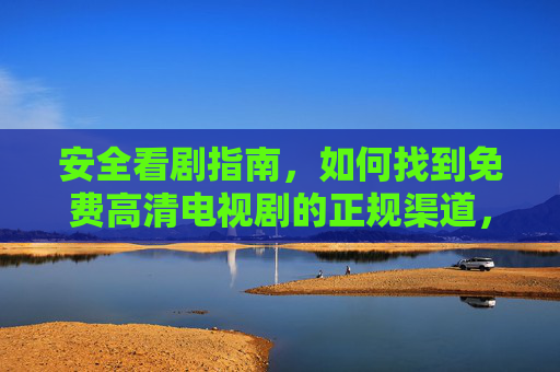安全看剧指南，如何找到免费高清电视剧的正规渠道，远离非法网站的风险