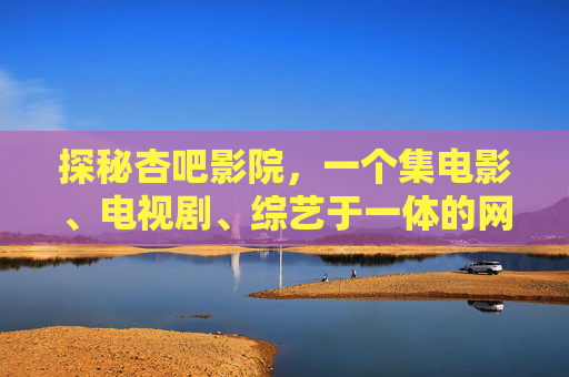 探秘杏吧影院,一个集电影、电视剧、综艺于一体的网络影视宝库?
