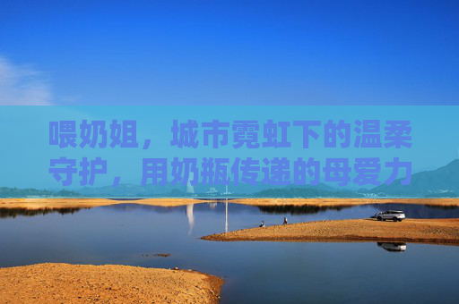 喂奶姐，城市霓虹下的温柔守护，用奶瓶传递的母爱力量