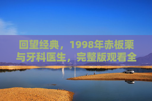 回望经典，1998年赤板栗与牙科医生，完整版观看全记录