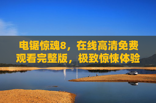 电锯惊魂8,在线高清免费观看完整版,极致惊悚体验,挑战你的心理极限!