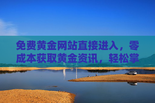 免费黄金网站直接进入，零成本获取黄金资讯，轻松掌握市场动态，开启黄金投资新体验