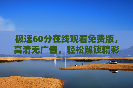 极速60分在线观看免费版，高清无广告，轻松解锁精彩内容