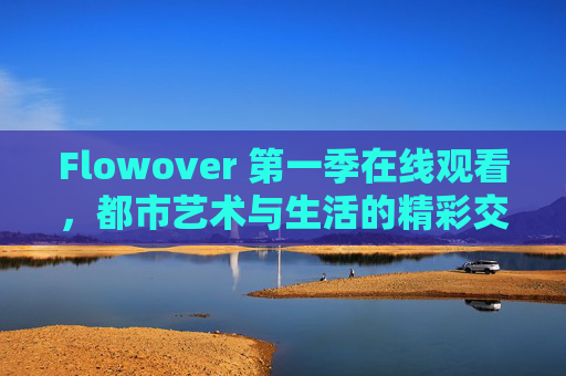 Flowover 第一季在线观看,都市艺术与生活的精彩交融,尽在指尖