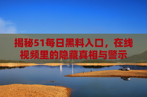 揭秘51每日黑料入口，在线视频里的隐藏真相与警示