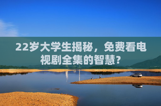 22岁大学生揭秘，免费看电视剧全集的智慧？