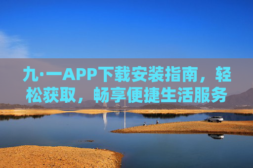 九·一APP下载安装指南，轻松获取，畅享便捷生活服务