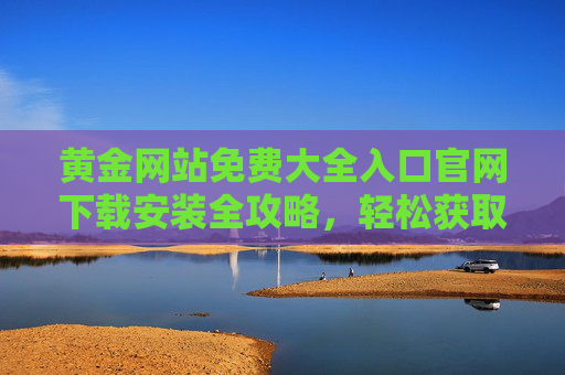 黄金网站免费大全入口官网下载安装全攻略，轻松获取优质资源
