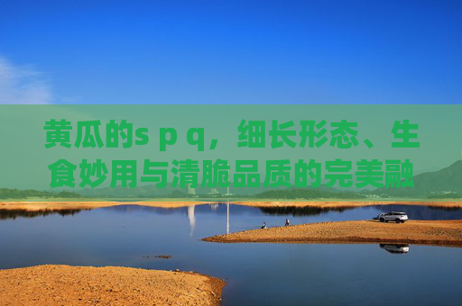 黄瓜的s p q,细长形态、生食妙用与清脆品质的完美融合