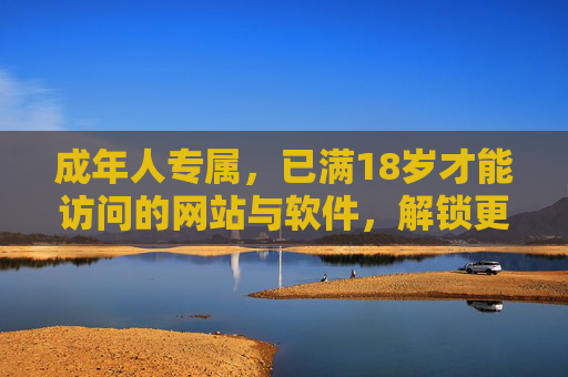 成年人专属,已满18岁才能访问的网站与软件,解锁更深度内容与功能