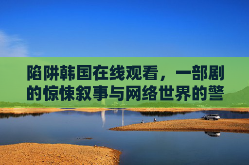 陷阱韩国在线观看,一部剧的惊悚叙事与网络世界的警世恒言