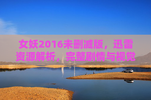 女妖2016未删减版，迅雷资源解析，完整剧情与视觉盛宴