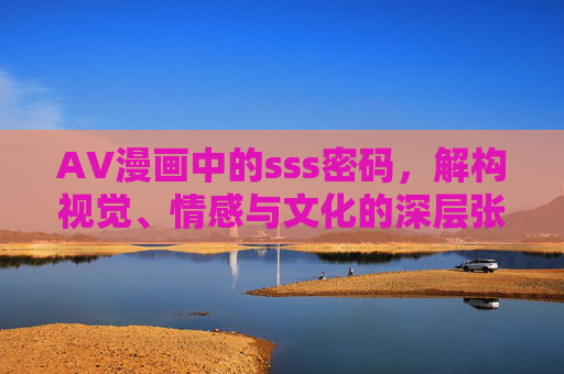 AV漫画中的sss密码，解构视觉、情感与文化的深层张力