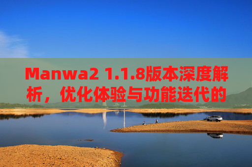Manwa2 1.1.8版本深度解析，优化体验与功能迭代的实用指南