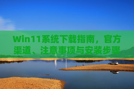 Win11系统下载指南，官方渠道、注意事项与安装步骤详解