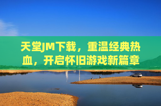 天堂JM下载，重温经典热血，开启怀旧游戏新篇章