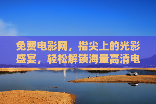 免费电影网,指尖上的光影盛宴,轻松解锁海量高清电影资源