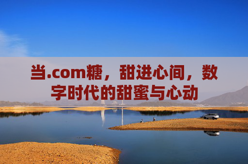 当.com糖,甜进心间,数字时代的甜蜜与心动
