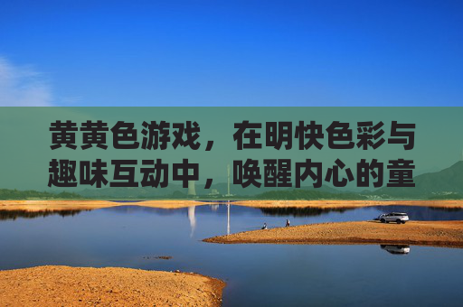 黄黄色游戏，在明快色彩与趣味互动中，唤醒内心的童真与活力